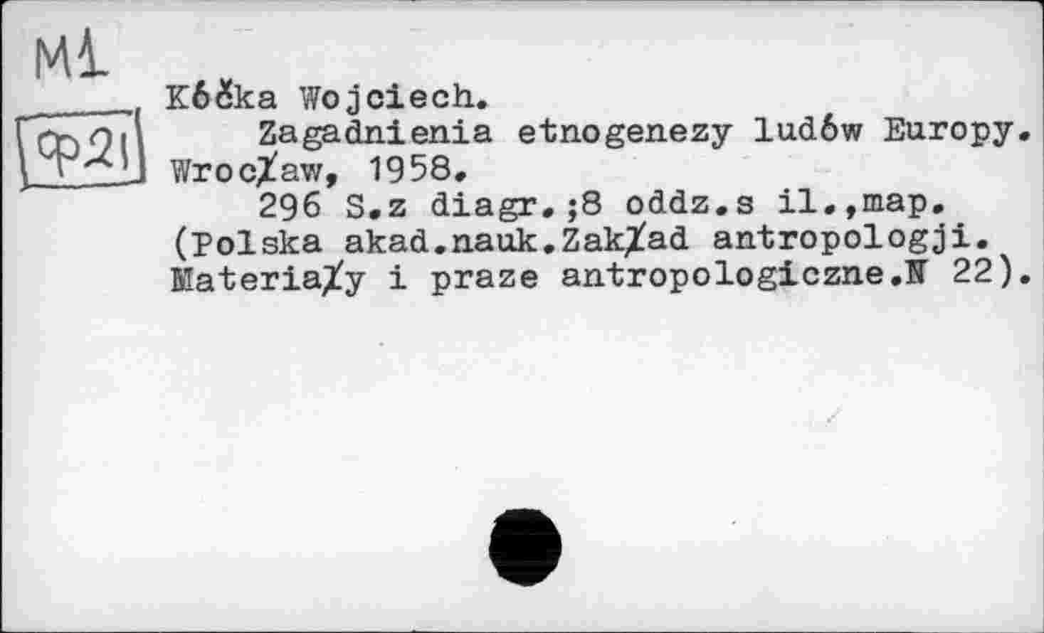 ﻿Ml
Кбйка Wojciech.
Zagadnienia etnogenezy ludôw Europy. Wroc/aw, 1958.
296 S.z diagr. ;8 oddz.s il.,map. (Polska akad.nauk.Zak/ad antropologji. MateriaXy і praze antropologiczne.K 22).